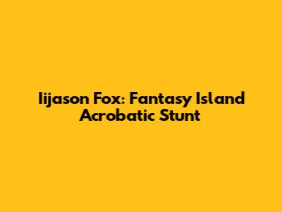 Iijason Fox: Fantasy Island Acrobatic Stunt