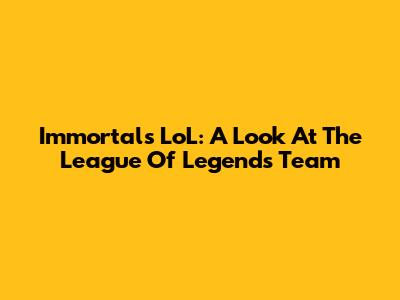 Immortals LoL: A Look At The League Of Legends Team