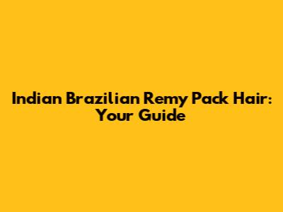 Indian Brazilian Remy Pack Hair: Your Guide