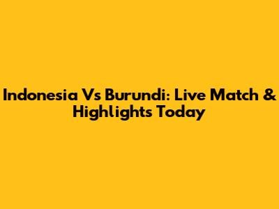 Indonesia Vs Burundi: Live Match & Highlights Today