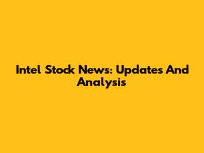 Intel Stock News: Updates And Analysis