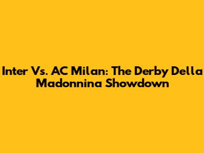 Inter Vs. AC Milan: The Derby Della Madonnina Showdown