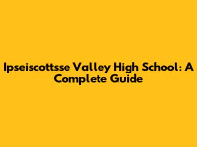 Ipseiscottsse Valley High School: A Complete Guide