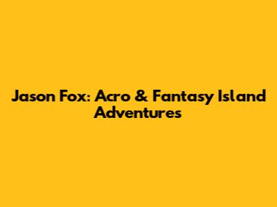 Jason Fox: Acro & Fantasy Island Adventures