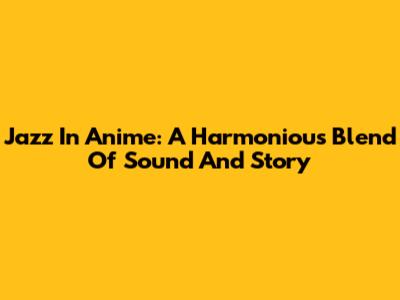 Jazz In Anime: A Harmonious Blend Of Sound And Story