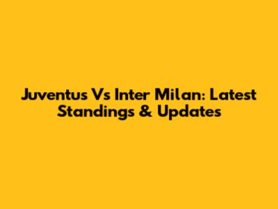 Juventus Vs Inter Milan: Latest Standings & Updates