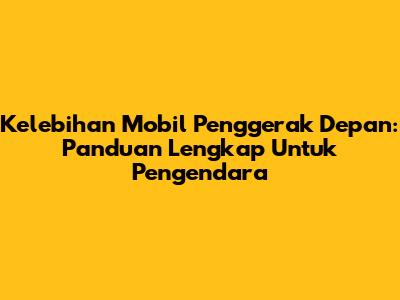 Kelebihan Mobil Penggerak Depan: Panduan Lengkap Untuk Pengendara