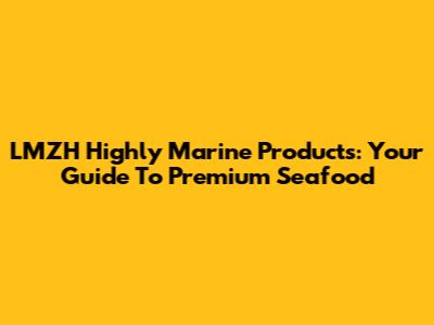 LMZH Highly Marine Products: Your Guide To Premium Seafood