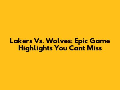 Lakers Vs. Wolves: Epic Game Highlights You Can't Miss