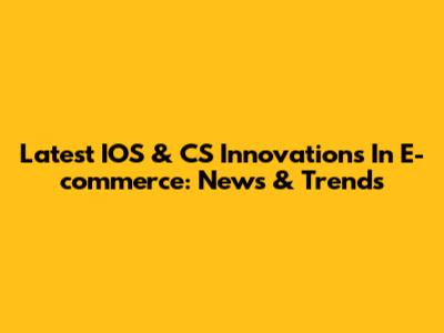 Latest IOS & CS Innovations In E-commerce: News & Trends