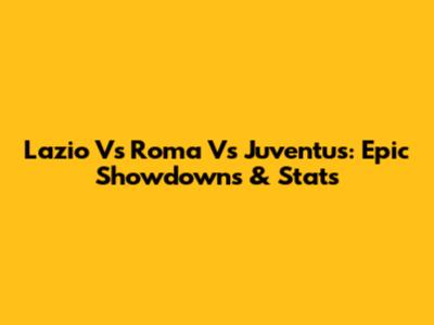 Lazio Vs Roma Vs Juventus: Epic Showdowns & Stats