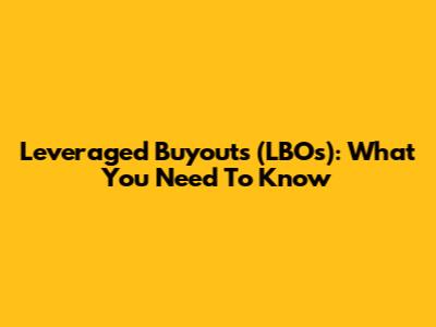 Leveraged Buyouts (LBOs): What You Need To Know