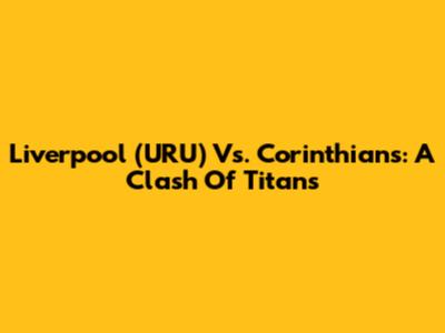 Liverpool (URU) Vs. Corinthians: A Clash Of Titans
