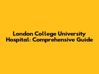 London College University Hospital: Comprehensive Guide