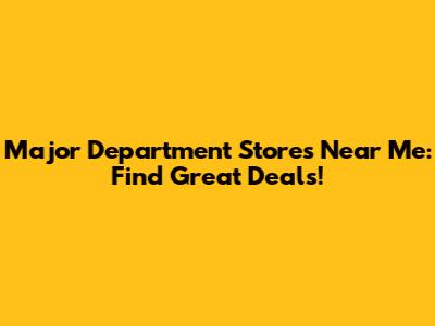Major Department Stores Near Me: Find Great Deals!