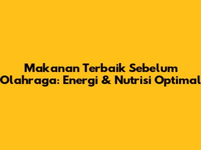Makanan Terbaik Sebelum Olahraga: Energi & Nutrisi Optimal