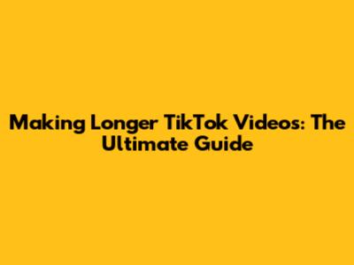 Making Longer TikTok Videos: The Ultimate Guide