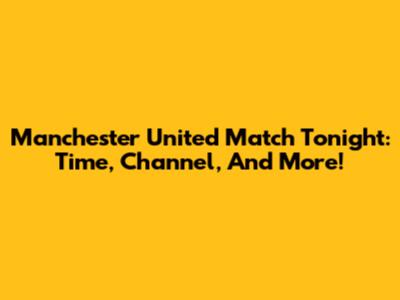 Manchester United Match Tonight: Time, Channel, And More!