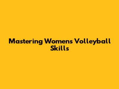 Mastering Women's Volleyball Skills