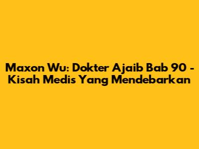 Maxon Wu: Dokter Ajaib Bab 90 - Kisah Medis Yang Mendebarkan