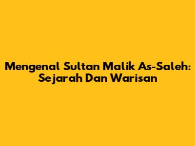 Mengenal Sultan Malik As-Saleh: Sejarah Dan Warisan