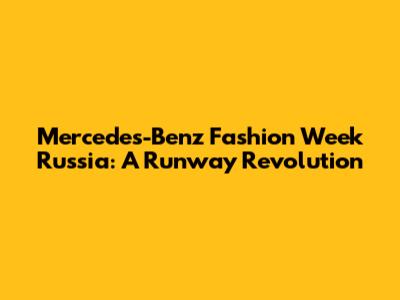 Mercedes-Benz Fashion Week Russia: A Runway Revolution
