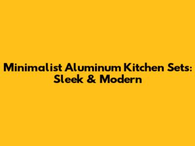 Minimalist Aluminum Kitchen Sets: Sleek & Modern