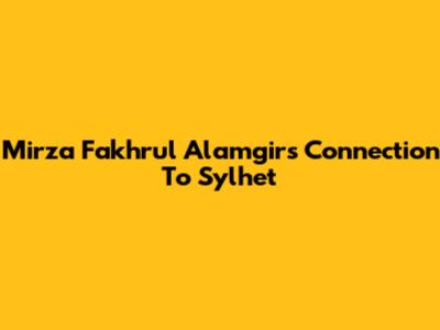 Mirza Fakhrul Alamgir's Connection To Sylhet
