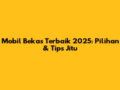 Mobil Bekas Terbaik 2025: Pilihan & Tips Jitu