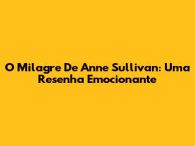 O Milagre De Anne Sullivan: Uma Resenha Emocionante