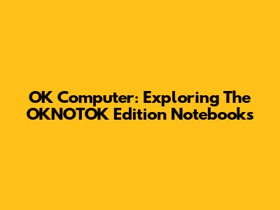 OK Computer: Exploring The 'OKNOTOK' Edition Notebooks