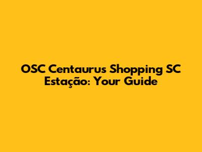 OSC Centaurus Shopping SC Estação: Your Guide