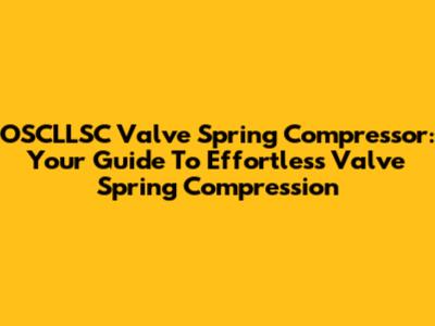 OSCLLSC Valve Spring Compressor: Your Guide To Effortless Valve Spring Compression