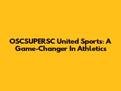 OSCSUPERSC United Sports: A Game-Changer In Athletics