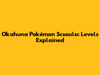 Okahuna Pokémon Scsoulsc Levels Explained