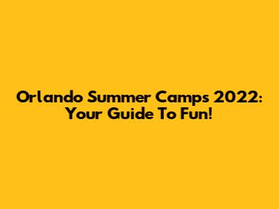 Orlando Summer Camps 2022: Your Guide To Fun!