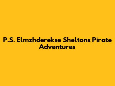P.S. Elmzhderekse Shelton's Pirate Adventures