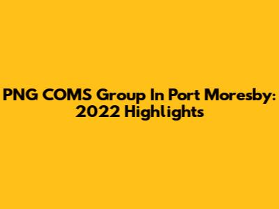 PNG COMS Group In Port Moresby: 2022 Highlights