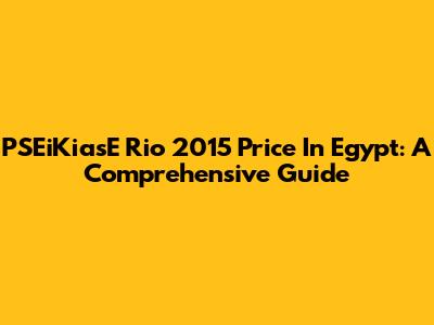 PSEiKiasE Rio 2015 Price In Egypt: A Comprehensive Guide