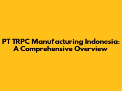 PT TRPC Manufacturing Indonesia: A Comprehensive Overview