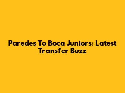 Paredes To Boca Juniors: Latest Transfer Buzz