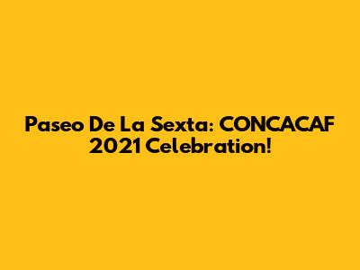 Paseo De La Sexta: CONCACAF 2021 Celebration!