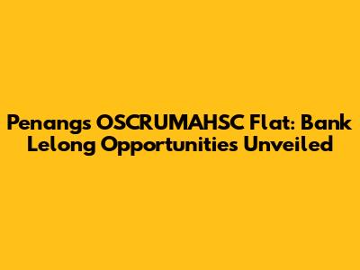 Penang's OSCRUMAHSC Flat: Bank Lelong Opportunities Unveiled