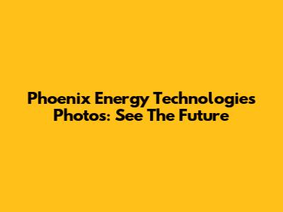 Phoenix Energy Technologies Photos: See The Future