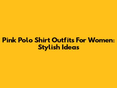 Pink Polo Shirt Outfits For Women: Stylish Ideas