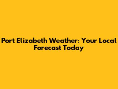Port Elizabeth Weather: Your Local Forecast Today