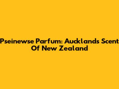 Pseinewse Parfum: Auckland's Scent Of New Zealand