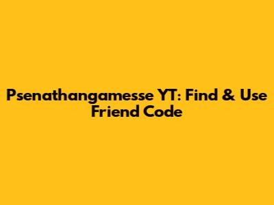 Psenathangamesse YT: Find & Use Friend Code