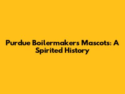 Purdue Boilermakers Mascots: A Spirited History
