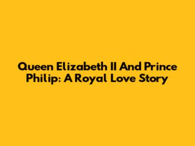 Queen Elizabeth II And Prince Philip: A Royal Love Story